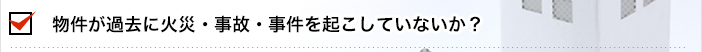 物件が過去に火災・事故・事件を起こしていないか？