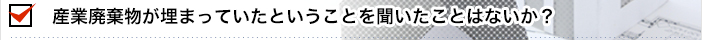 産業廃棄物が埋まっていたということを聞いたことはないか？