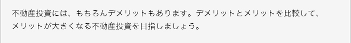 不動産投資には、もちろんデメリットもあります。デメリットとメリットを比較して、メリットが大きくなる不動産投資を目指しましょう。