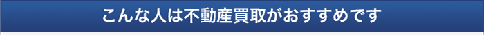 こんな人は不動産買取がおすすめです